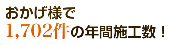 おかげ様で1,702件の年間施工数！