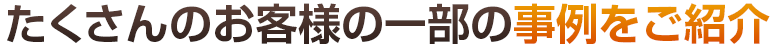 たくさんのお客様の一部の事例をご紹介