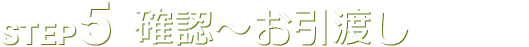 STEP5 確認～お引渡し