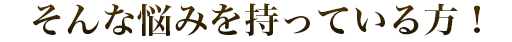 そんな悩みを持っている方！