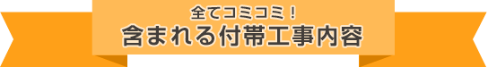 全てコミコミ！含まれる付帯工事内容
